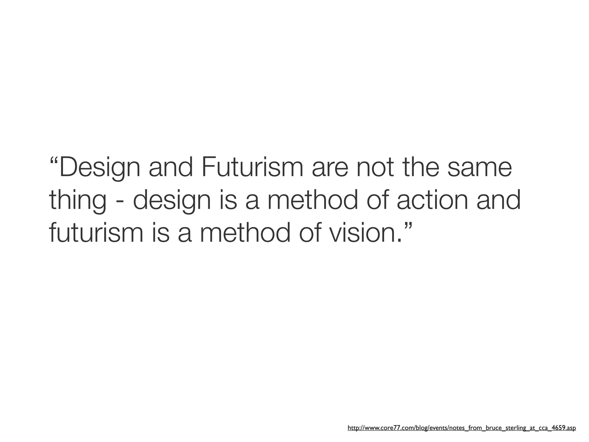 “Design and Futurism are not the same
thing - design is a method of action and
futurism is a method of vision.”




                         http://www.core77.com/blog/events/notes_from_bruce_sterling_at_cca_4659.asp
 