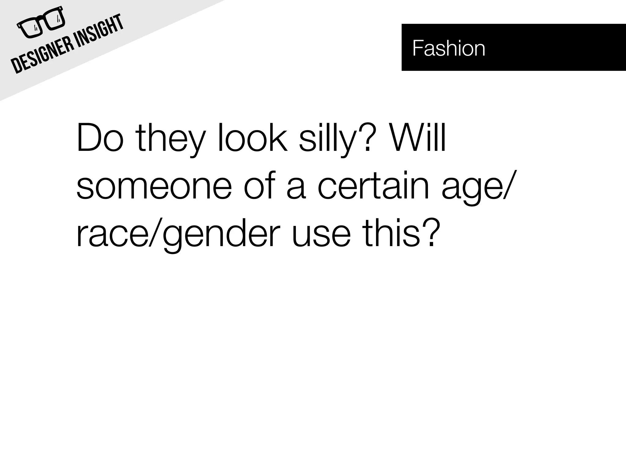 INSI GHT
  SIG NER                      Fashion
DE


            Do they look silly? Will
            someone of a certain age/
            race/gender use this?
 