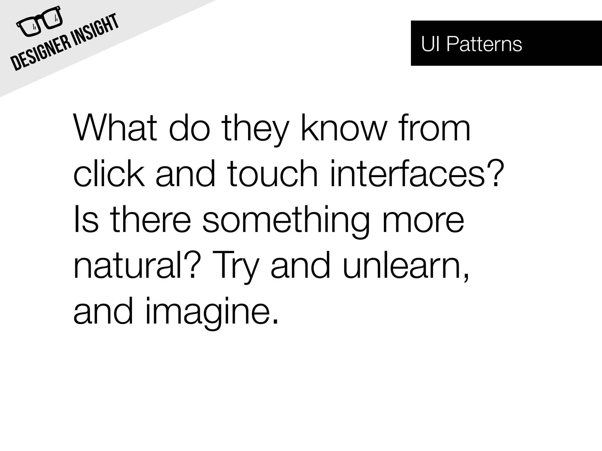 INSI GHT
      NER                        UI Patterns
DESIG


            What do they know from
            click and touch interfaces?
            Is there something more
            natural? Try and unlearn,
            and imagine.
 