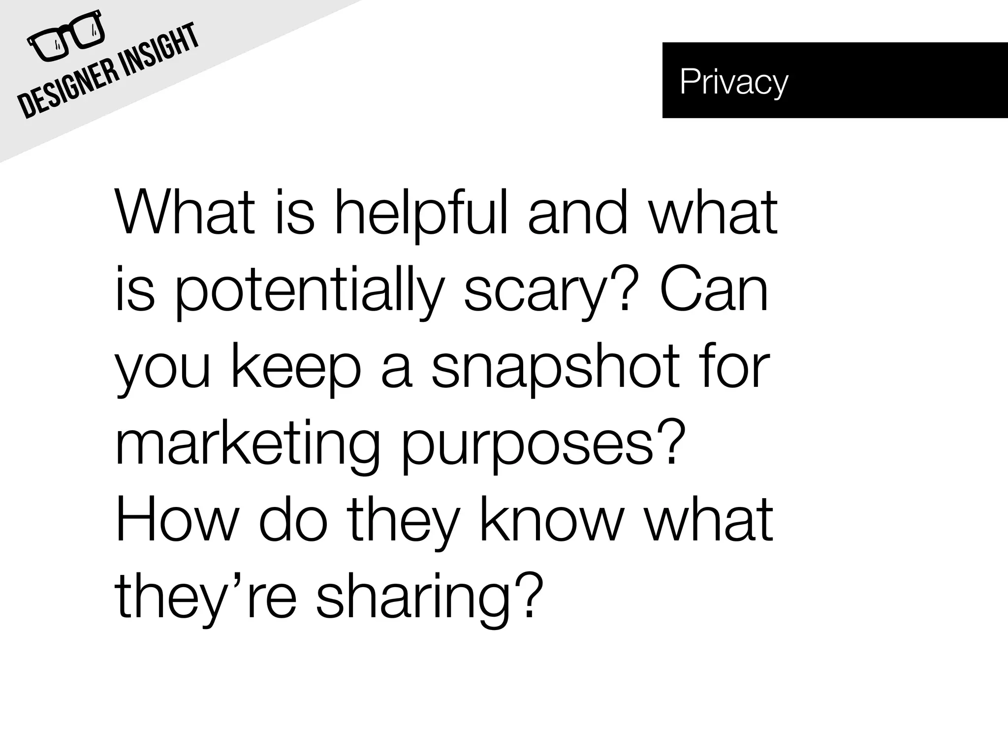 INSI GHT
  SIG NER                    Privacy
DE


        What is helpful and what
        is potentially scary? Can
        you keep a snapshot for
        marketing purposes?
        How do they know what
        they’re sharing?
 