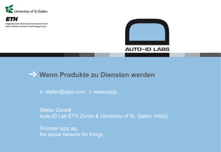 Wenn Produkte zu Diensten werden
e: stefan@qipp.com t: weareqipp
Stefan Zanetti
Auto-ID Lab ETH Zürich & University of St. Gallen (HSG)
Gründer qipp ag,
the social network for things.
 