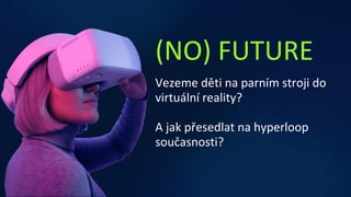 (NO) FUTURE
Vezeme děti na parním stroji do
virtuální reality?
A jak přesedlat na hyperloop
současnosti?
 