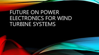 FUTURE ON POWER
ELECTRONICS FOR WIND
TURBINE SYSTEMS
 