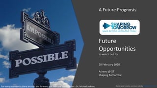 Future
Opportunities
to watch out for
20 February 2020
Athena @ ST
Shaping Tomorrow
A Future Prognosis
Shared under creative commons rules by Shaping TomorrowFor every opportunity there are risks and for every risk there are opportunities - Dr. Michael Jackson
 