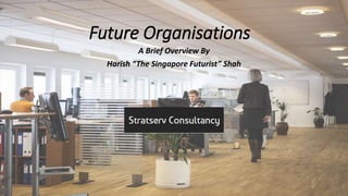 Future Organisations
A Brief Overview By
Harish “The Singapore Futurist” Shah
 