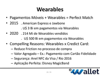 Wearables
• Pagamentos Móveis + Wearables = Perfect Match
• 2015 . American Express e Jawbone
. U$ 3 Bi em pagamentos via ...