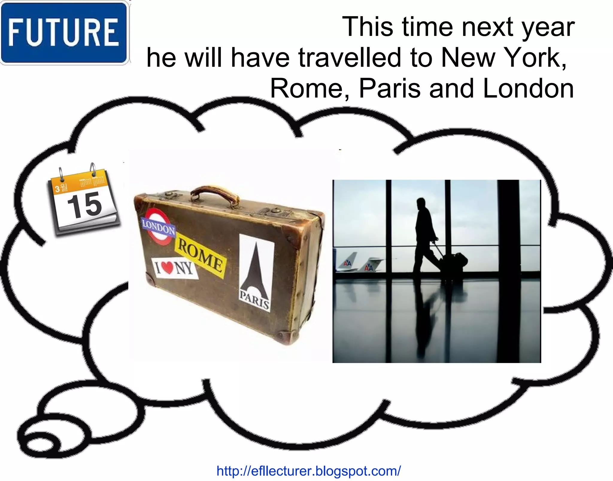 This time next year he will have travelled to New York,   Rome, Paris and London http://efllecturer.blogspot.com/   