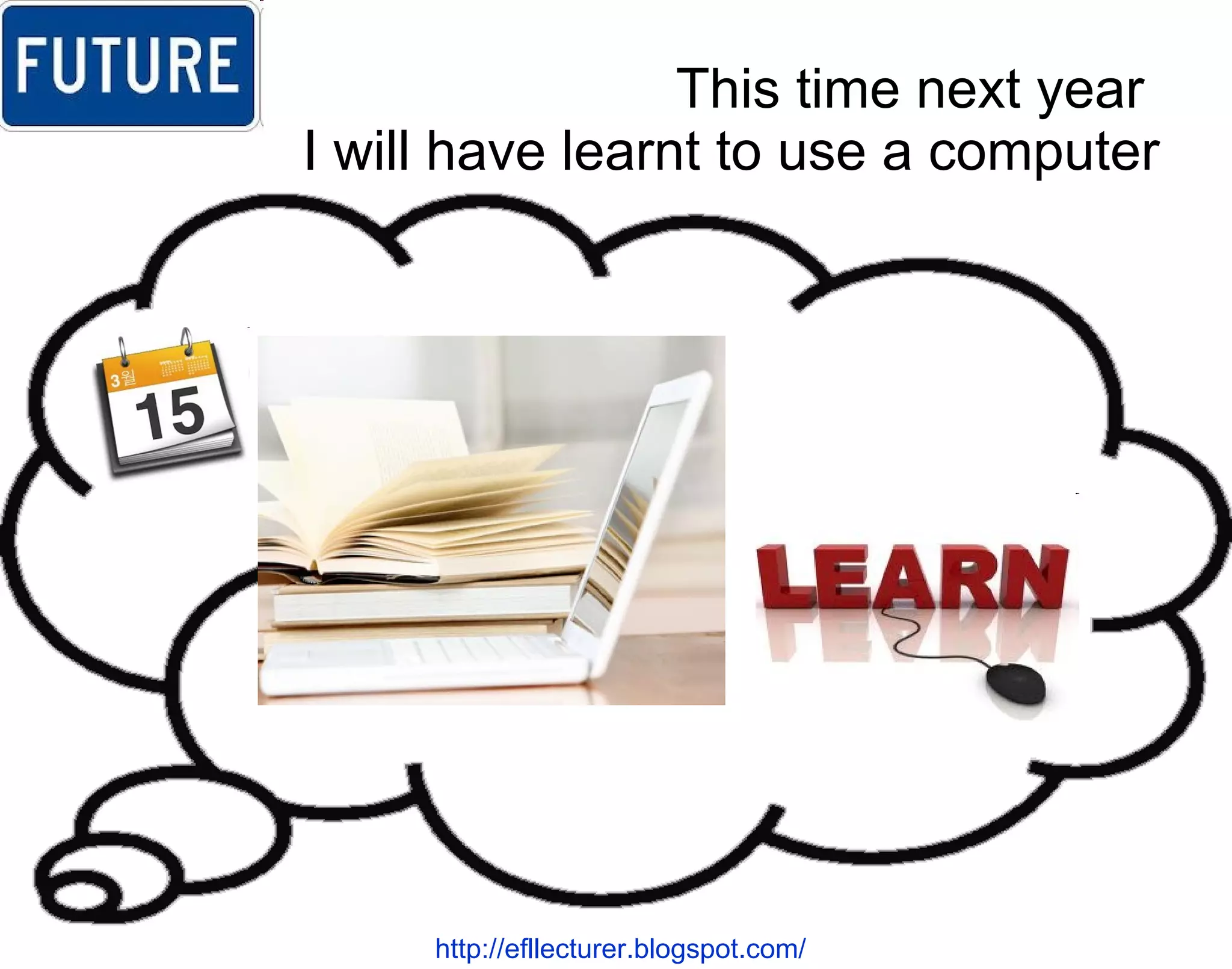 This time next year  I will have learnt to use a computer http://efllecturer.blogspot.com/   