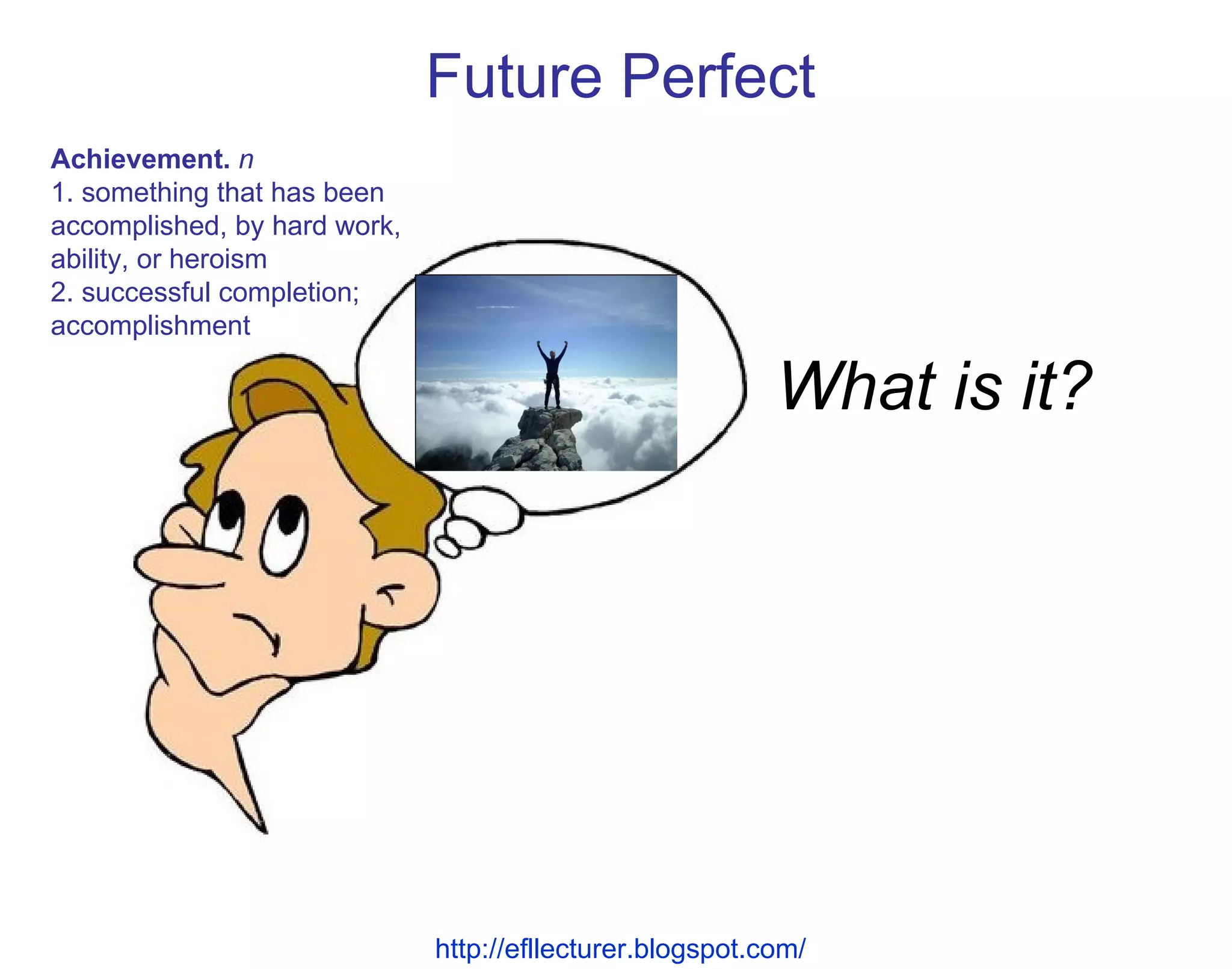 What is it? Future Perfect http://efllecturer.blogspot.com/   Achievement.   n  1. something that has been accomplished, by hard work, ability, or heroism 2. successful completion; accomplishment 