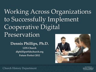Working Across Organizations
to Successfully Implement
Cooperative Digital
Preservation
  Dennis Phillips, Ph.D.
           LDS Church
     dlphillips@ldschurch.org
       Future Perfect 2012
 