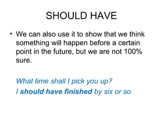 SHOULD HAVE
• We can also use it to show that we think
something will happen before a certain
point in the future, but we are not 100%
sure.
What time shall I pick you up?
I should have finished by six or so
 