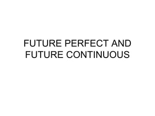 FUTURE PERFECT AND
FUTURE CONTINUOUS
 