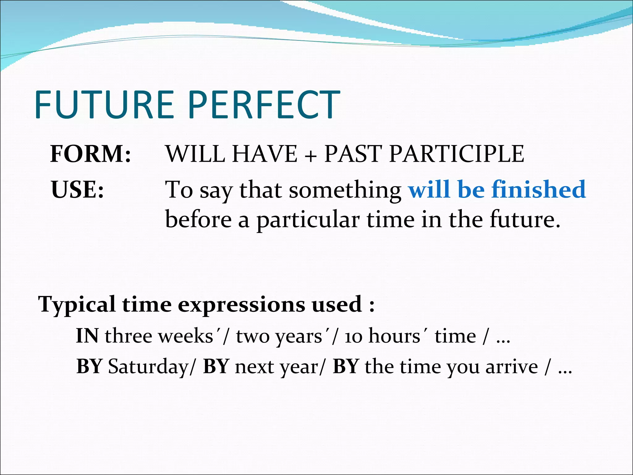 FUTURE PERFECT
 FORM:      WILL HAVE + PAST PARTICIPLE
 USE:       To say that something will be finished
            before a particular time in the future.


Typical time expressions used :
   IN three weeks´/ two years´/ 10 hours´ time / …
   BY Saturday/ BY next year/ BY the time you arrive / …
 