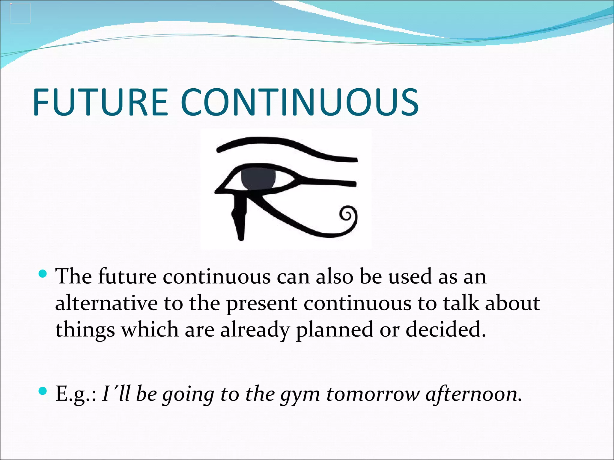 FUTURE CONTINUOUS


 The future continuous can also be used as an
 alternative to the present continuous to talk about
 things which are already planned or decided.

 E.g.: I´ll be going to the gym tomorrow afternoon.
 