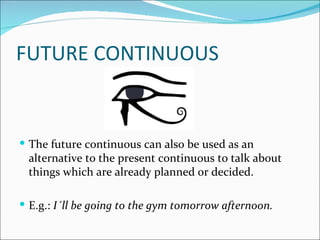 FUTURE CONTINUOUS


 The future continuous can also be used as an
 alternative to the present continuous to talk about
 things which are already planned or decided.

 E.g.: I´ll be going to the gym tomorrow afternoon.
 