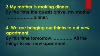 3.My mother is making dinner.
By the time the guests arrive, my mother
……………….dinner.
4. We are bringing our thinhs to out new
apartment.
By this time tomorrow, …………. All the
things to our new apartment.
 