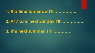 1. This time tomorrow I’ll ……………..
2. At 7 p.m. next Sunday I’ll …………….
3. The next summer, I ‘ll …………
 