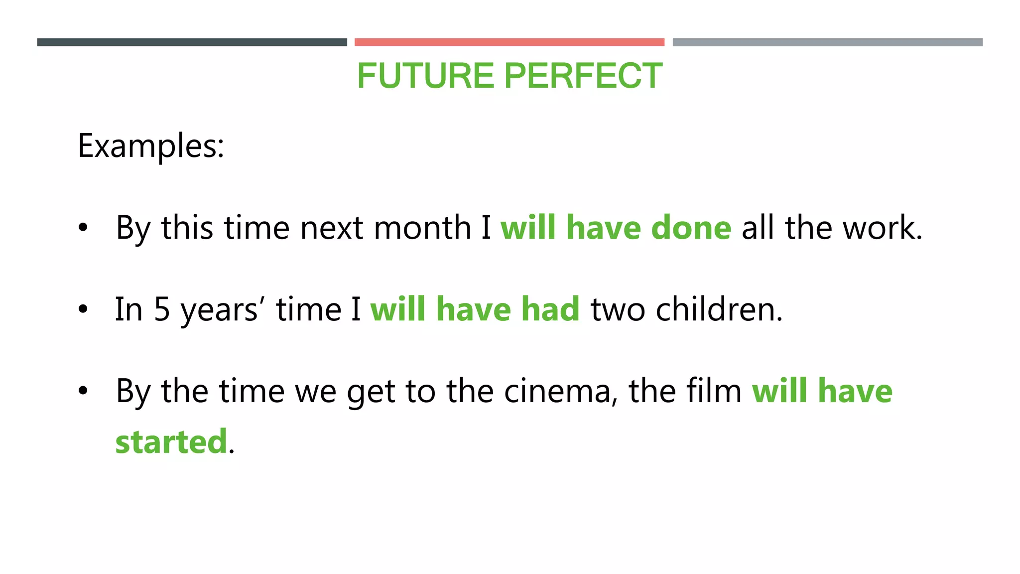FUTURE PERFECT
Examples:
• By this time next month I will have done all the work.
• In 5 years’ time I will have had two children.
• By the time we get to the cinema, the film will have
started.
 