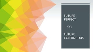 FUTURE
PERFECT
OR
FUTURE
CONTINUOUS
 