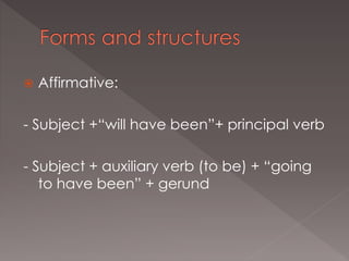  Affirmative:
- Subject +“will have been”+ principal verb
- Subject + auxiliary verb (to be) + “going
to have been” + gerund
 