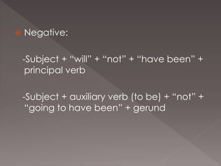  Negative:
-Subject + “will” + “not” + “have been” +
principal verb
-Subject + auxiliary verb (to be) + “not” +
“going to have been” + gerund
 