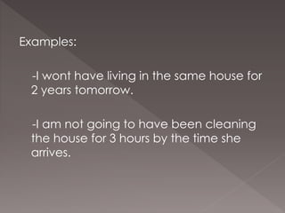 Examples:
-I wont have living in the same house for
2 years tomorrow.
-I am not going to have been cleaning
the house for 3 hours by the time she
arrives.
 