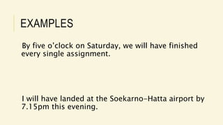 EXAMPLES
By five o’clock on Saturday, we will have finished
every single assignment.
I will have landed at the Soekarno-Hatta airport by
7.15pm this evening.
 