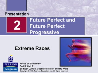 Future Perfect and
2            Future Perfect
             Progressive


Extreme Races

 Focus on Grammar 4
 Part II, Unit 6
 By Ruth Luman, Gabriele Steiner, and BJ Wells
 Copyright © 2006. Pearson Education, Inc. All rights reserved.
 