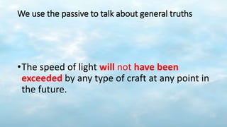 We use the passive to talk about general truths
•The speed of light will not have been
exceeded by any type of craft at any point in
the future.
 