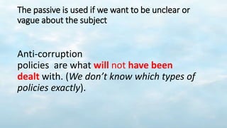 The passive is used if we want to be unclear or
vague about the subject
Anti-corruption
policies are what will not have been
dealt with. (We don’t know which types of
policies exactly).
 