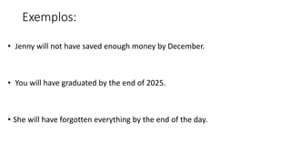 Exemplos:
• Jenny will not have saved enough money by December.
• You will have graduated by the end of 2025.
• She will have forgotten everything by the end of the day.
 