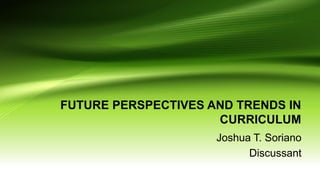 FUTURE PERSPECTIVES AND TRENDS IN
CURRICULUM
Joshua T. Soriano
Discussant
 