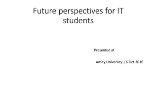 Future perspectives for IT
students
Presented at
Amity University | 6 Oct 2016
 