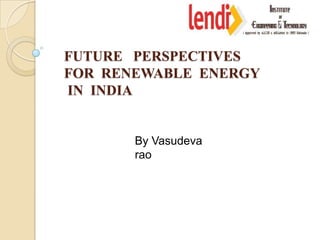 FUTURE PERSPECTIVES
FOR RENEWABLE ENERGY
IN INDIA


       By Vasudeva
       rao
 