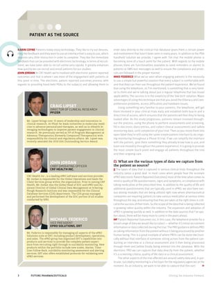 Driving the Industry Forward.3	 FUTURE PHARMACEUTICALS
Patient as the source
Mr. Lipset brings over 15 years of leadership and innovation in
clinical research. At Pfizer he leads initiatives in molecular medi-
cine to advance personalized therapies, as well as in eHealth le-
veraging technologies to improve patient engagement in clinical
research. He previously served as VP of Program Management at
Adnexus Therapeutics (formerly Compound Therapeutics) with
responsibility for clinical and regulatory affairs. Mr. Lipset was
recently awarded the 2010 DIA Outstanding Service Award.
Craig Lipset
Director of Clinical Research
Pfizer
Mr. Federico is responsible for managing all aspects of the ePRO
Solutions suite at ERT, including product development, operations,
and sales. The ePRO group has organized ERT’s capabilities into
products and services to provide the complete patient experi-
ence from recruiting right through to suicidality monitoring. New
products within the portfolio include new scales, diaries, Time-
Line-Follow-Back, suicidality monitoring assessment and alerting
services. ERT also offers established protocols for validating new
ePRO services.
Michael Federico
Vice President
ePro Solutions, ERT
CRF Health Inc., is a leading ePRO software and services provider.
Mr. Jordan is responsible for the Global Operations and leads the
Client Services group within the organization. Prior to joining CRF
Health, Mr. Jordan was the Global Head of EDC and ePRO and As-
sistant Director of Global Clinical Data Management at Schering-
Plough Research Institute and was responsible for the Clinical
Database Services (CDS) department. The CDS group managed
and performed the development of the EDC portion of all studies
conducted by SPRI.
John Jordan
Chief operating officer
CRF Health Inc.
Karin Coyne Patients today enjoy technology. They like to try out devices,
they like feedback and they want to use an interface that is easy to use, which
requires very little instruction in order to complete. They like the immediate
feedback that can be provided with electronic technology. In terms of recruit-
ment, we have been able to recruit online very rapidly. It greatly enhances
how quickly we can recruit and enroll patients for our studies.
John Jordan At CRF Health we’re involved with electronic patient reported
outcomes and that is where I see most of the engagement with patients at
this point in time. The electronic patient reported outcomes process with
regards to providing hand-held PDAs to the subjects and allowing them to
enter data directly to the clinical trial database gives them a certain power
and involvement that hasn’t been seen in many years. In addition to the PDA
handheld solution we provide, I agree with Tim that the mobile phone is
becoming more of a touch point for the patient. With regards to the mobile
phones there are functionalities available to send reminders or alarms to
patients or SMS text messages as well to ensure the compliance and proto-
cols are followed in the proper manner.
Mike Federico What we’ve seen when engaging patients is the necessity
to use a simple but powerful solution that every subject is comfortable with
and that they can then use throughout the patient experience. We’ve found
that using the telephone, as Tim mentioned, is something that is very famil-
iar to them and we’re talking about just a regular telephone that has broad
applicability. The success is in the simplicity of the ‘low tech’ solution. Major
advantages of using this technique are that you avoid the illiteracy and com-
prehension problems, access difficulties and hardware issues.
Using something very familiar to your patients, the telephone, will get
them involved in your clinical trials early and establish both buy-in and a
direct line of access, which ensures that the patients will feel they’re being
looked after. As the study progresses, patients remain involved through-
out the process, using the phone to perform assessments and screening,
fill in electronic diary entries, and collect clinical assessments and safety
monitoring data, until completion of your trial. Then as you move them into
open label they’re still using the same simple patient interface to do ongo-
ing monitoring throughout a Phase IV trial. If we can simplify the interface
with the patient;  give them something they already know how to use, and
have one modality throughout the patient experience, it is going to provide
the most simple touch point and engage all patients throughout the trial
and their ongoing care.
CL What are the various types of data we capture from
the patient as source?
JJ The types of data that is captured in various clinical trials throughout the
industry varies a great deal. In most cases when people hear the acronym
ePRO (electronic Patient Reported Outcomes) most of the time what comes to
mind is quality of life questionnaires, signs and symptoms, or compliance with
taking medication at the prescribed time. In addition to the quality of life and
additional questionnaires that are typically used in ePRO, we also have vari-
ous dosing modules that are being utilized right now where pharmaceutical
companies are requiring patients to take various medication at various times
throughout the day, and ensuring that they are taken at the right times is criti-
cal to the success of their trials. So the scope of the data that is being collected
is growing rather quickly within the industry. The expansion and adoption of
ePRO is growing quickly as well. In addition to the data sources that I’ve spo-
ken about, there will be many more to come in the years ahead.
MF Patient Reported Outcomes via, in this case, the telephone provide for a
broad range of data we would like to collect — whether it’s initial recruitment
information or data collected during the trial. The PRO guidance defines PRO
as taking information from the patient without it being processed by another
human being. This is a great example of where PROs can be done electroni-
cally without that interface of someone sitting across from the patient con-
ducting an interview or a clinical assessment and it then being processed
through them and before finally being entered into the database. With the
electronic PRO we can capture that data directly from the patient, whether
it’s a screening criteria, quality of life data or a clinical assessment.
The other aspects of the trial affected are around safety data and, in par-
ticular, suicidality monitoring is a hot topic for the regulatory agencies at the
moment. As an industry, we want to be able to capture that this sort »
 