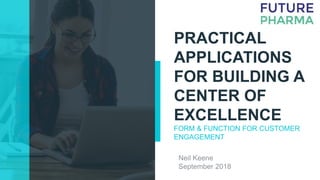 PRACTICAL
APPLICATIONS
FOR BUILDING A
CENTER OF
EXCELLENCE
FORM & FUNCTION FOR CUSTOMER
ENGAGEMENT
Neil Keene
September 2018
 
