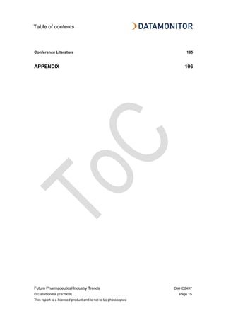 Table of contents
Future Pharmaceutical Industry Trends DMHC2497
© Datamonitor (03/2009) Page 15
This report is a licensed product and is not to be photocopied
Conference Literature 195
APPENDIX 196
 