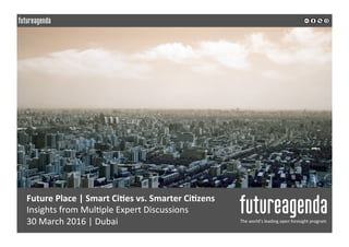 Future	Place	|	Smart	Ci0es	vs.	Smarter	Ci0zens	
Insights	from	Mul0ple	Expert	Discussions		
30	March	2016	|	Dubai	 The	world’s	leading	open	foresight	program	
	
	
 