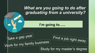z
What are you going to do after
graduating from a university?
I’m going to…..
Study for my master’s degree
 