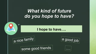 z
What kind of future
do you hope to have?
I hope to have….
 