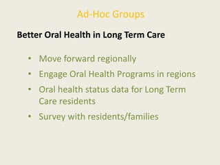 Ad-Hoc Groups
Better Oral Health in Long Term Care
• Move forward regionally
• Engage Oral Health Programs in regions
• Oral health status data for Long Term
Care residents
• Survey with residents/families
 