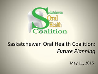 Saskatchewan Oral Health Coalition:
Future Planning
May 11, 2015
 