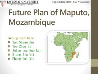 Future Plan of Maputo,
Mozambique
English I (ELG 30505) Oral Presentation
Group members:
Tan Sheau Hui
Yee Zhen Li
Jolyn L...