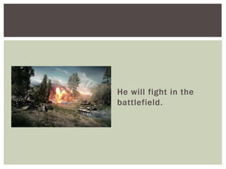 He will fight in the
battlefield.
 