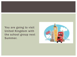 You are going to visit
United Kingdom with
the school group next
Summer.
 