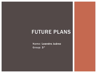 Name: Leandro Juárez
Group: 3°
FUTURE PLANS
 