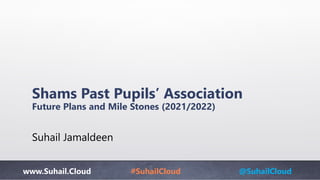 www.Suhail.Cloud #SuhailCloud @SuhailCloud
Shams Past Pupils’ Association
Future Plans and Mile Stones (2021/2022)
Suhail Jamaldeen
 