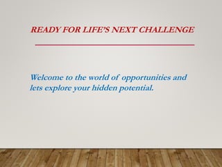 READY FOR LIFE’S NEXT CHALLENGE
Welcome to the world of opportunities and
lets explore your hidden potential.
 