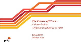 FuturePMO
October 2018
The Future of Work –
A closer look at
Artificial Intelligence in PPM
 
