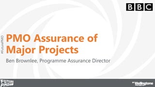 PMO Assurance of
Major Projects
Ben Brownlee, Programme Assurance Director
#FuturePMO
 